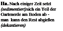 Textfeld: IIa. Nach einiger Zeit setzt (sedimentiert)sich ein Teil der Gartenerde am Boden ab -
man  kann den Rest abgieen (dekantieren)
