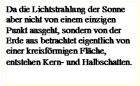 Textfeld: Da die Lichtstrahlung der Sonne aber nicht von einem einzigen Punkt ausgeht, sondern von der Erde aus betrachtet eigentlich von einer kreisförmigen Fläche, entstehen Kern- und Halbschatten.