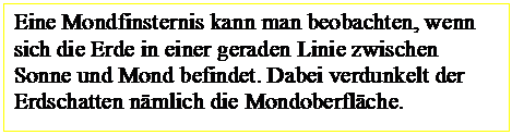 Textfeld: Eine Mondfinsternis kann man beobachten, wenn sich die Erde in einer geraden Linie zwischen Sonne und Mond befindet. Dabei verdunkelt der Erdschatten nämlich die Mondoberfläche.