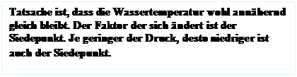 Textfeld: Tatsache ist, dass die Wassertemperatur wohl annhernd gleich bleibt. Der Faktor der sich ndert ist der Siedepunkt. Je geringer der Druck, desto niedriger ist auch der Siedepunkt.